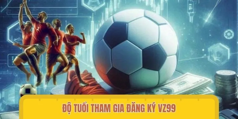 Độ tuổi đăng ký VZ99 phải đủ 18 trở lên