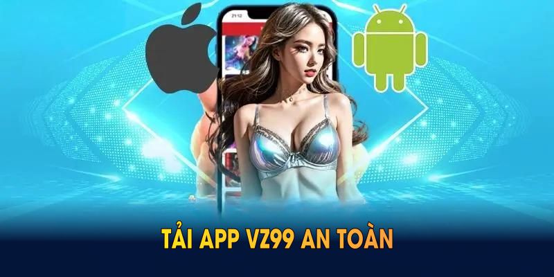 Tải app VZ99 an toàn gắn liền với tuân thủ quy trình cài đặt